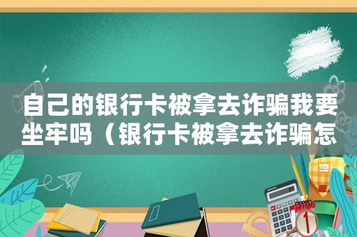自己的銀行卡被拿去詐騙我要坐牢嗎（銀行卡被拿去詐騙怎么定罪）