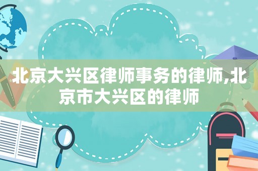 北京大興區(qū)律師事務的律師,北京市大興區(qū)的律師