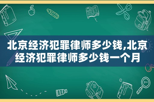 北京經(jīng)濟犯罪律師多少錢,北京經(jīng)濟犯罪律師多少錢一個月