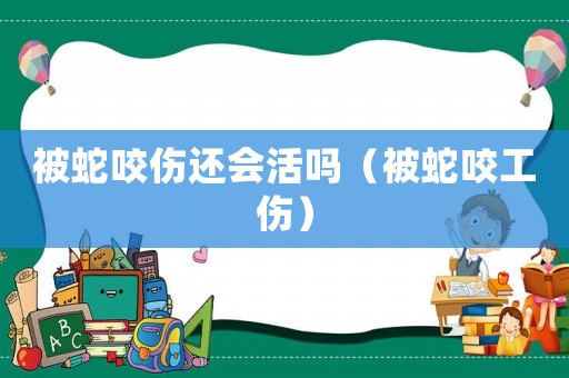 被蛇咬傷還會活嗎（被蛇咬工傷）