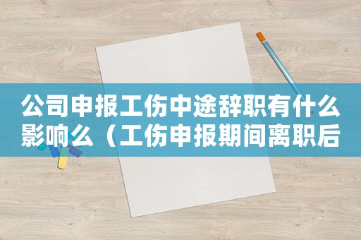 公司申報(bào)工傷中途辭職有什么影響么（工傷申報(bào)期間離職后續(xù)報(bào)銷）
