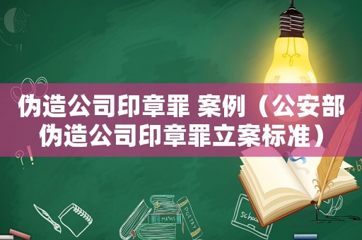 偽造公司印章罪 案例（公安部偽造公司印章罪立案標(biāo)準(zhǔn)）