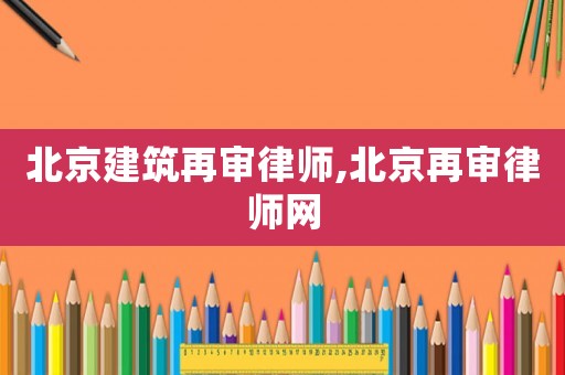 北京建筑再審律師,北京再審律師網(wǎng)