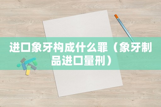 進口象牙構(gòu)成什么罪（象牙制品進口量刑）