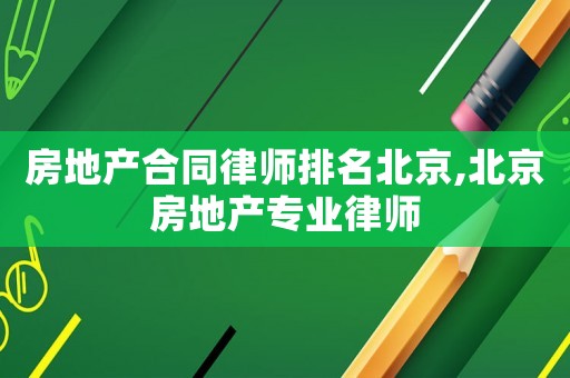 房地產(chǎn)合同律師排名北京,北京房地產(chǎn)專業(yè)律師