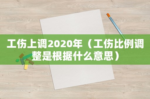 工傷上調(diào)2020年（工傷比例調(diào)整是根據(jù)什么意思）