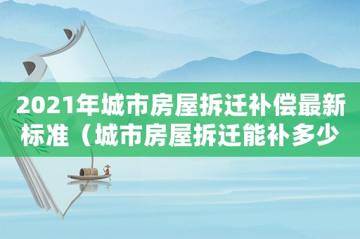 2021年城市房屋拆遷補(bǔ)償最新標(biāo)準(zhǔn)（城市房屋拆遷能補(bǔ)多少）