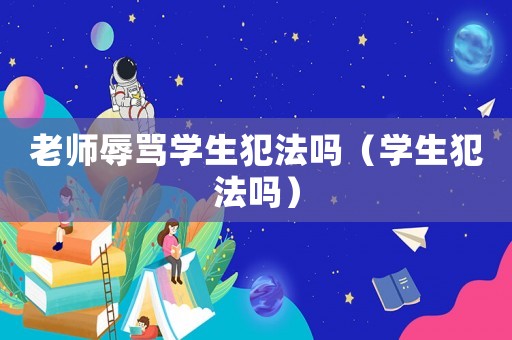 老師辱罵學(xué)生犯法嗎（學(xué)生犯法嗎）