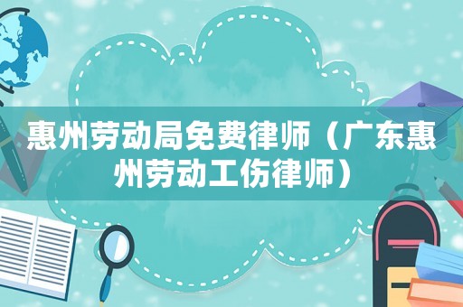 惠州勞動(dòng)局免費(fèi)律師（廣東惠州勞動(dòng)工傷律師）