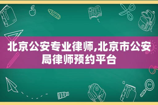 北京公安專業(yè)律師,北京市公安局律師預約平臺