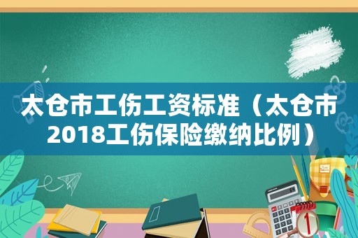太倉市工傷工資標(biāo)準(zhǔn)（太倉市2018工傷保險(xiǎn)繳納比例）