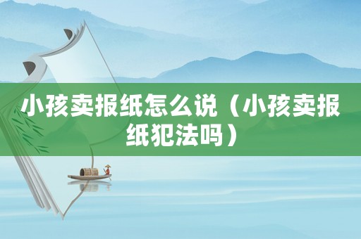 小孩賣報(bào)紙?jiān)趺凑f(shuō)（小孩賣報(bào)紙犯法嗎）