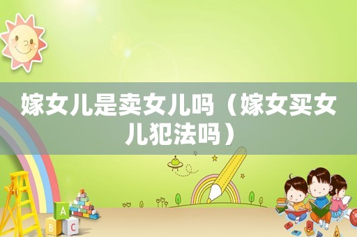 嫁女兒是賣女兒?jiǎn)幔夼I女兒犯法嗎）