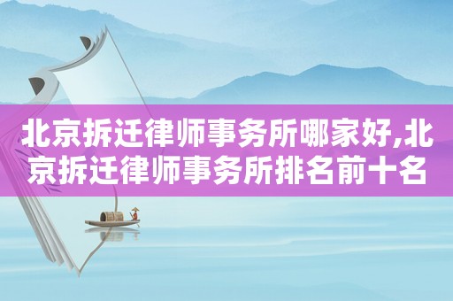 北京拆遷律師事務(wù)所哪家好,北京拆遷律師事務(wù)所排名前十名