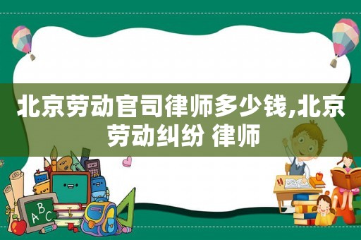 北京勞動官司律師多少錢,北京 勞動糾紛 律師