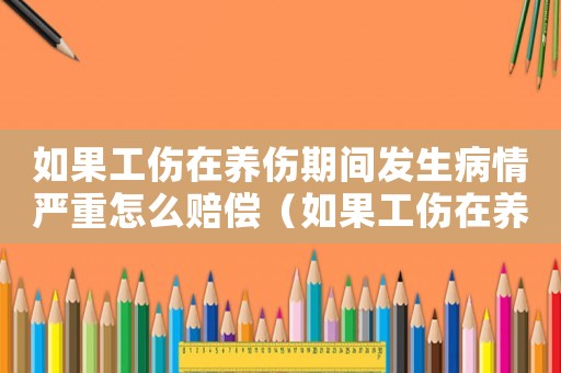 如果工傷在養(yǎng)傷期間發(fā)生病情嚴(yán)重怎么賠償（如果工傷在養(yǎng)傷期間發(fā)生病情嚴(yán)重）
