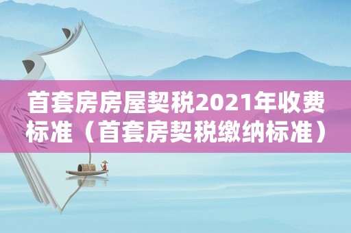 首套房房屋契稅2021年收費(fèi)標(biāo)準(zhǔn)（首套房契稅繳納標(biāo)準(zhǔn)）
