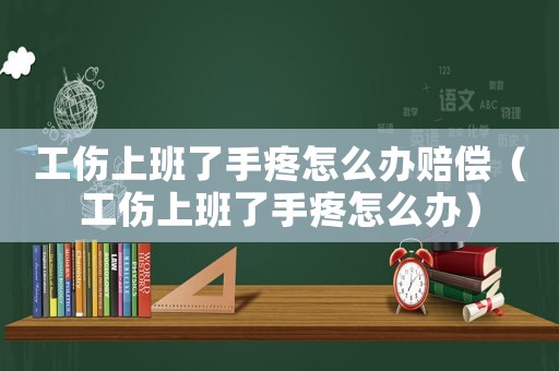 工傷上班了手疼怎么辦賠償（工傷上班了手疼怎么辦）