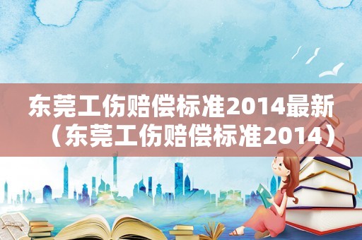 東莞工傷賠償標(biāo)準(zhǔn)2014最新（東莞工傷賠償標(biāo)準(zhǔn)2014）