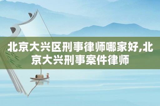 北京大興區(qū)刑事律師哪家好,北京大興刑事案件律師