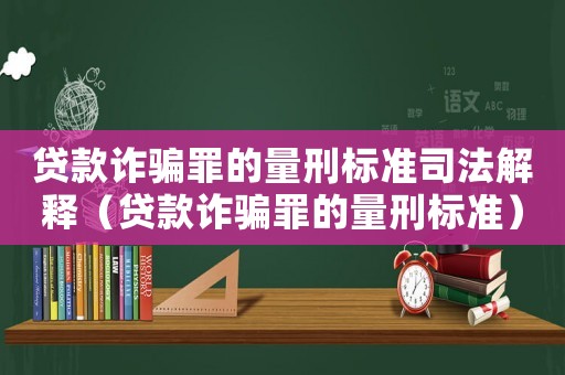 貸款詐騙罪的量刑標準司法解釋（貸款詐騙罪的量刑標準）