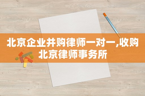 北京企業(yè)并購(gòu)律師一對(duì)一,收購(gòu)北京律師事務(wù)所