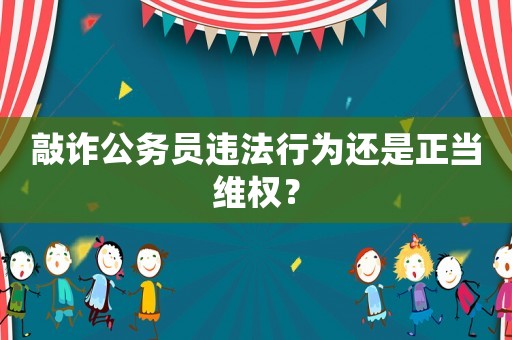 敲詐公務(wù)員違法行為還是正當(dāng)維權(quán)？