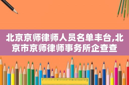 北京京師律師人員名單豐臺,北京市京師律師事務(wù)所企查查
