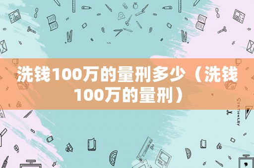 洗錢(qián)100萬(wàn)的量刑多少（洗錢(qián)100萬(wàn)的量刑）
