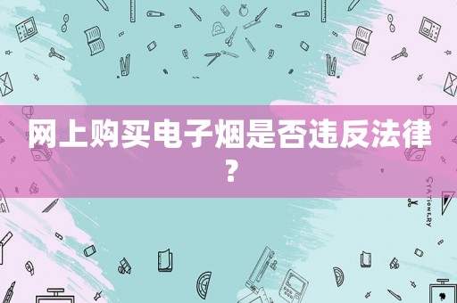 網(wǎng)上購買電子煙是否違反法律？
