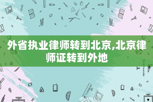 外省執(zhí)業(yè)律師轉(zhuǎn)到北京,北京律師證轉(zhuǎn)到外地