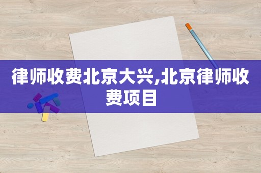 律師收費(fèi)北京大興,北京律師收費(fèi)項(xiàng)目