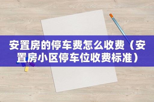 安置房的停車費怎么收費（安置房小區(qū)停車位收費標(biāo)準(zhǔn)）