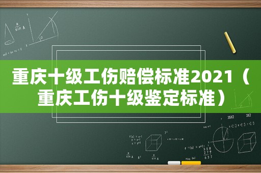 重慶十級工傷賠償標(biāo)準(zhǔn)2021（重慶工傷十級鑒定標(biāo)準(zhǔn)）