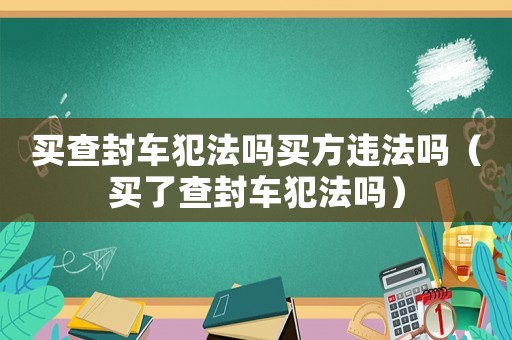 買(mǎi)查封車(chē)犯法嗎買(mǎi)方違法嗎（買(mǎi)了查封車(chē)犯法嗎）