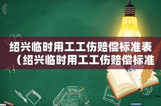 紹興臨時用工工傷賠償標(biāo)準(zhǔn)表（紹興臨時用工工傷賠償標(biāo)準(zhǔn)）