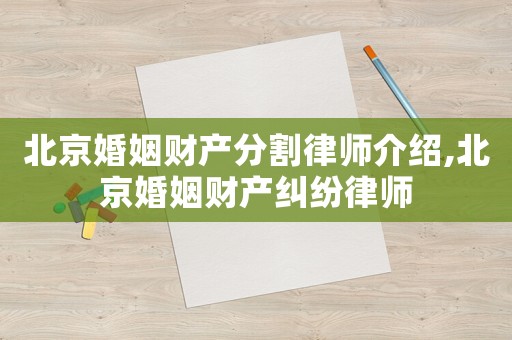 北京婚姻財(cái)產(chǎn)分割律師介紹,北京婚姻財(cái)產(chǎn)糾紛律師