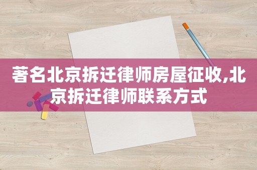著名北京拆遷律師房屋征收,北京拆遷律師聯(lián)系方式