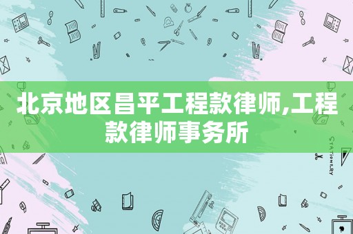 北京地區(qū)昌平工程款律師,工程款律師事務(wù)所