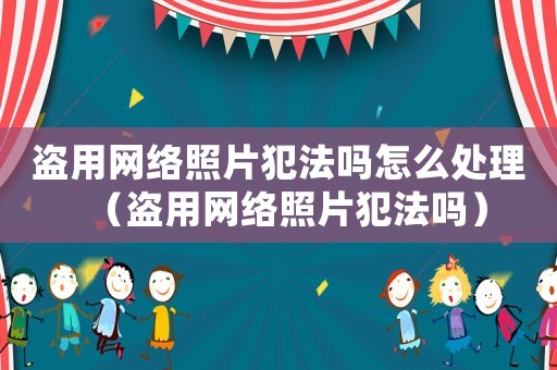 盜用網(wǎng)絡(luò)照片犯法嗎怎么處理（盜用網(wǎng)絡(luò)照片犯法嗎）