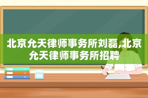 北京允天律師事務(wù)所劉磊,北京允天律師事務(wù)所招聘