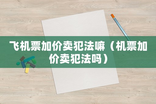 飛機(jī)票加價(jià)賣犯法嘛（機(jī)票加價(jià)賣犯法嗎）