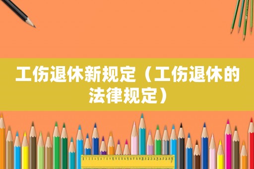 工傷退休新規(guī)定（工傷退休的法律規(guī)定）