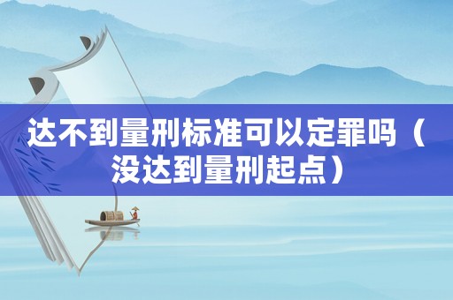 達(dá)不到量刑標(biāo)準(zhǔn)可以定罪嗎（沒達(dá)到量刑起點(diǎn)）