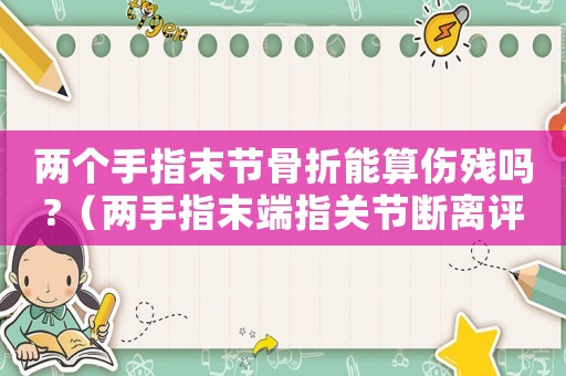 兩個手指末節(jié)骨折能算傷殘嗎?（兩手指末端指關(guān)節(jié)斷離評幾級工傷）