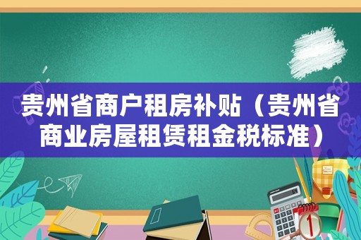 貴州省商戶租房補(bǔ)貼（貴州省商業(yè)房屋租賃租金稅標(biāo)準(zhǔn)）