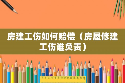 房建工傷如何賠償（房屋修建工傷誰負(fù)責(zé)）