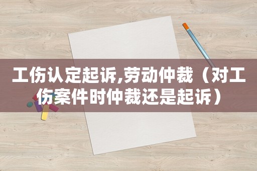 工傷認(rèn)定起訴,勞動(dòng)仲裁（對工傷案件時(shí)仲裁還是起訴）