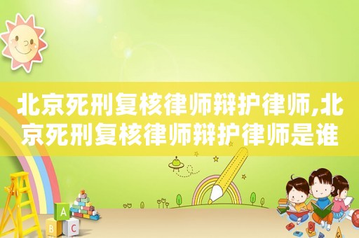 北京死刑復(fù)核律師辯護(hù)律師,北京死刑復(fù)核律師辯護(hù)律師是誰(shuí)