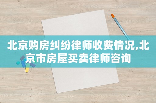 北京購房糾紛律師收費(fèi)情況,北京市房屋買賣律師咨詢